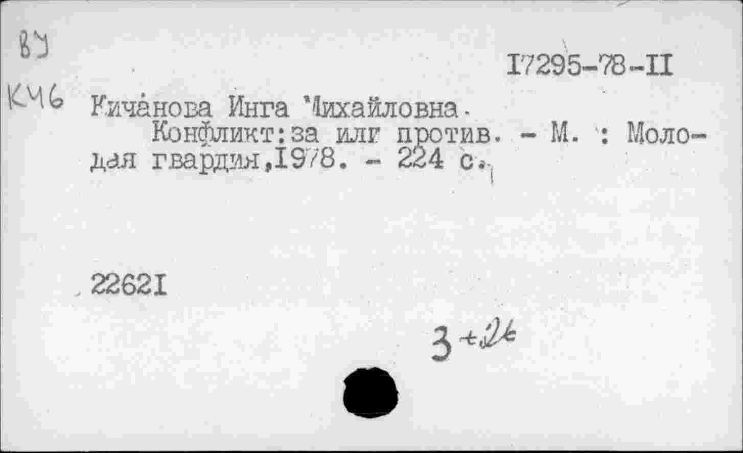 ﻿
17295-78-П
Кичанова Инга ’Михайловна -
Конфликт:за илг против. - М. : Молодая гвардия,1978. - 224 с*
, 22621